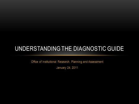 Office of Institutional Research, Planning and Assessment January 24, 2011 UNDERSTANDING THE DIAGNOSTIC GUIDE.
