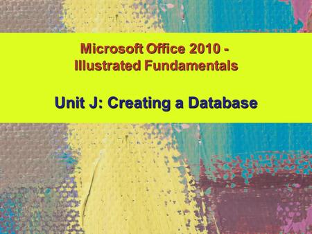 Unit J: Creating a Database Microsoft Office 2010 - Illustrated Fundamentals.