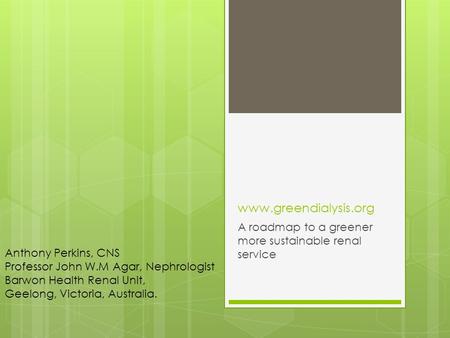 Www.greendialysis.org A roadmap to a greener more sustainable renal service Anthony Perkins, CNS Professor John W.M Agar, Nephrologist Barwon Health Renal.