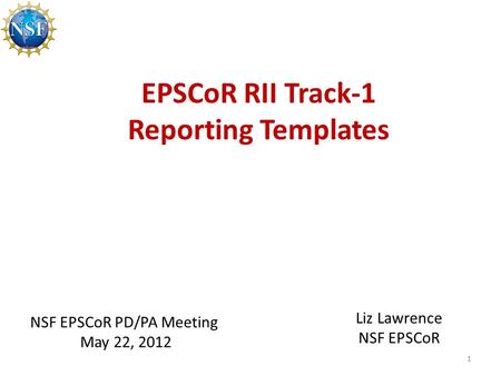 EPSCoR RII Track-1 Reporting Templates 1 NSF EPSCoR PD/PA Meeting May 22, 2012 Liz Lawrence NSF EPSCoR.