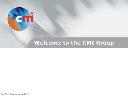 Welcome to the CMI Group CMI Group Presentation – May 2012.
