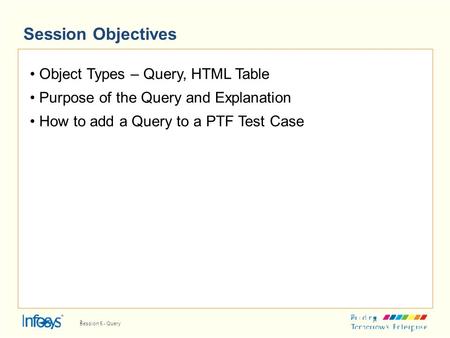 Session Objectives Object Types – Query, HTML Table Purpose of the Query and Explanation How to add a Query to a PTF Test Case 2 Session 5 - Query.