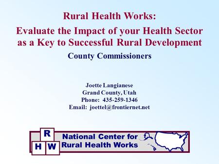 Rural Health Works: Evaluate the Impact of your Health Sector as a Key to Successful Rural Development Joette Langianese Grand County, Utah Phone: 435-259-1346.