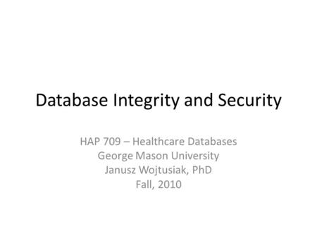 Database Integrity and Security HAP 709 – Healthcare Databases George Mason University Janusz Wojtusiak, PhD Fall, 2010.