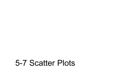 5-7 Scatter Plots. _______________ plots are graphs that relate two different sets of data by displaying them as ordered pairs. Usually scatter plots.