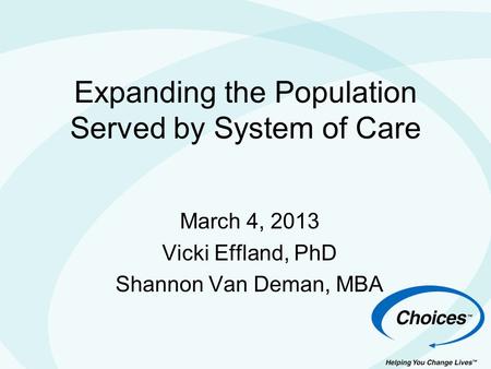 Expanding the Population Served by System of Care March 4, 2013 Vicki Effland, PhD Shannon Van Deman, MBA.