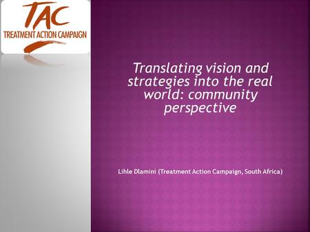 Translating vision and strategies into the real world: community perspective Lihle Dlamini (Treatment Action Campaign, South Africa)