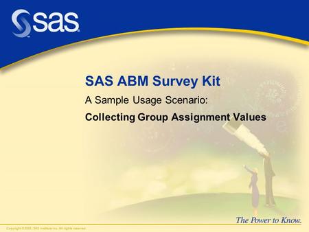 Copyright © 2005, SAS Institute Inc. All rights reserved. SAS ABM Survey Kit A Sample Usage Scenario: Collecting Group Assignment Values.