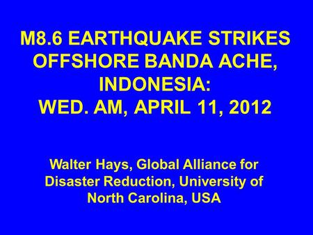 M8.6 EARTHQUAKE STRIKES OFFSHORE BANDA ACHE, INDONESIA: WED. AM, APRIL 11, 2012 Walter Hays, Global Alliance for Disaster Reduction, University of North.