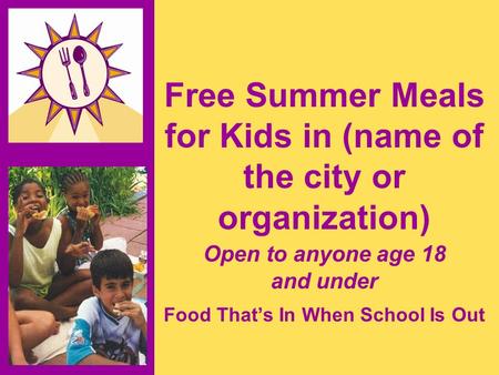 Free Summer Meals for Kids in (name of the city or organization) Open to anyone age 18 and under Food That’s In When School Is Out.