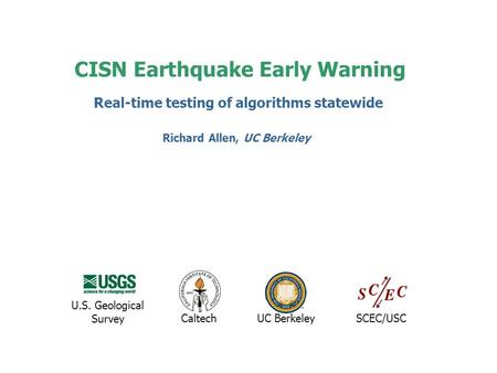 CISN Earthquake Early Warning UC BerkeleyCaltechSCEC/USC U.S. Geological Survey Real-time testing of algorithms statewide Richard Allen, UC Berkeley.
