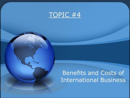 TOPIC #4 Benefits and Costs of International Business.