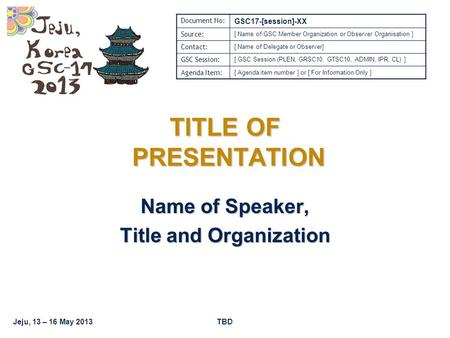 Jeju, 13 – 16 May 2013TBD TITLE OF PRESENTATION Name of Speaker, Title and Organization Document No: GSC17-[session]-XX Source: [ Name of GSC Member Organization.