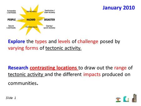 January 2010 Explore the types and levels of challenge posed by varying forms of tectonic activity. Research contrasting locations to draw out the range.