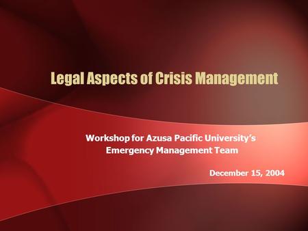 Legal Aspects of Crisis Management Workshop for Azusa Pacific University’s Emergency Management Team December 15, 2004.