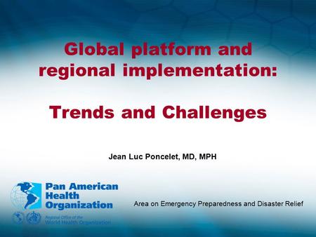 Global platform and regional implementation: Trends and Challenges Area on Emergency Preparedness and Disaster Relief Jean Luc Poncelet, MD, MPH.