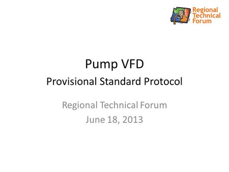 Pump VFD Provisional Standard Protocol Regional Technical Forum June 18, 2013.
