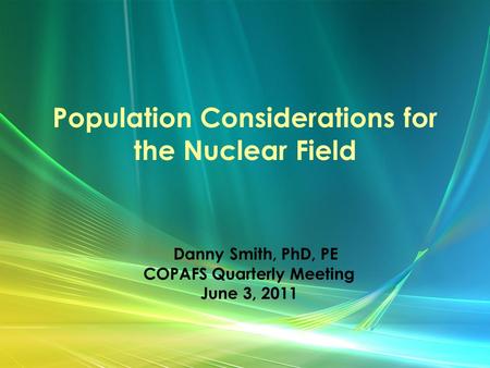 Population Considerations for the Nuclear Field Danny Smith, PhD, PE COPAFS Quarterly Meeting June 3, 2011.