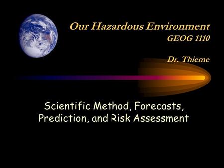 Scientific Method, Forecasts, Prediction, and Risk Assessment Our Hazardous Environment GEOG 1110 Dr. Thieme.