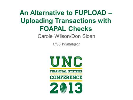 An Alternative to FUPLOAD – Uploading Transactions with FOAPAL Checks Carole Wilson/Don Sloan UNC Wilmington.