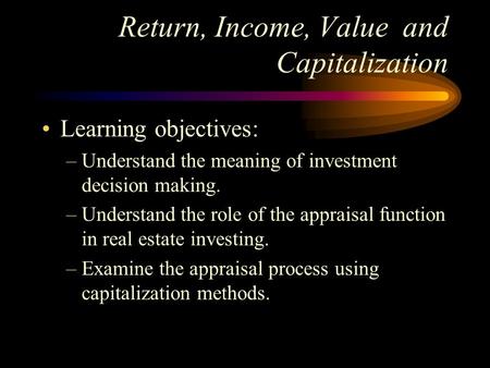 Return, Income, Value and Capitalization Learning objectives: –Understand the meaning of investment decision making. –Understand the role of the appraisal.