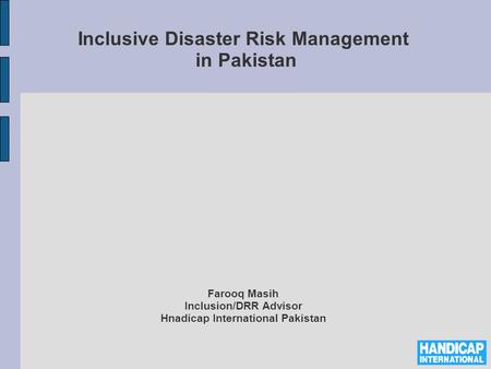 Inclusive Disaster Risk Management in Pakistan Farooq Masih Inclusion/DRR Advisor Hnadicap International Pakistan.