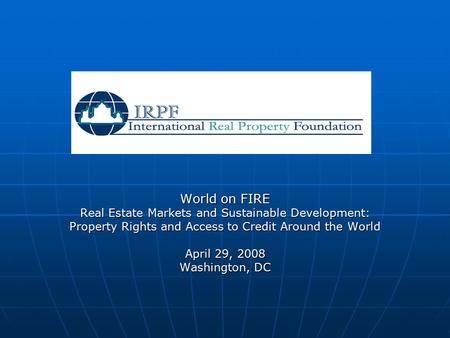 World on FIRE Real Estate Markets and Sustainable Development: Property Rights and Access to Credit Around the World April 29, 2008 Washington, DC.