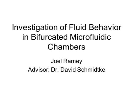 Investigation of Fluid Behavior in Bifurcated Microfluidic Chambers Joel Ramey Advisor: Dr. David Schmidtke.