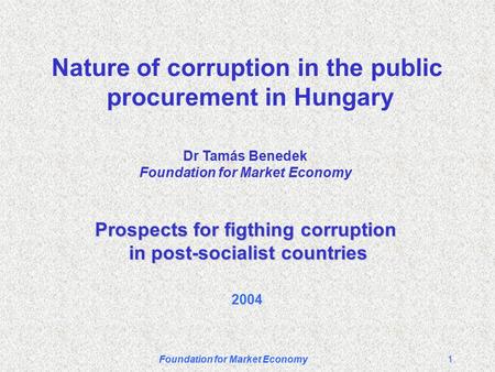 Foundation for Market Economy1 Nature of corruption in the public procurement in Hungary Prospects for figthing corruption in post-socialist countries.