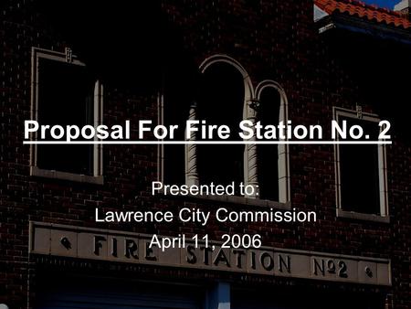 Proposal For Fire Station No. 2 Presented to: Lawrence City Commission April 11, 2006.