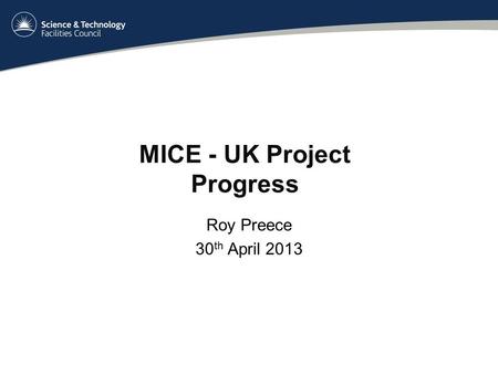 MICE - UK Project Progress Roy Preece 30 th April 2013.