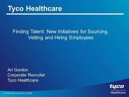 Tyco Healthcare Finding Talent: New Initiatives for Sourcing, Vetting and Hiring Employees Ari Gordon Corporate Recruiter Tyco Healthcare.