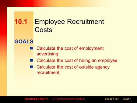 GOALS BUSINESS MATH© Thomson/South-WesternLesson 10.1Slide 1 10.1Employee Recruitment Costs Calculate the cost of employment advertising Calculate the.