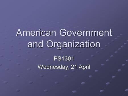 American Government and Organization PS1301 Wednesday, 21 April.