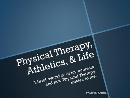 Physical Therapy, Athletics, & Life A brief overview of my interests and how Physical Therapy relates to me. By Kara L. Altland.