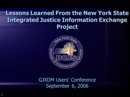 1 Lessons Learned From the New York State Integrated Justice Information Exchange Project GJXDM Users’ Conference September 6, 2006.