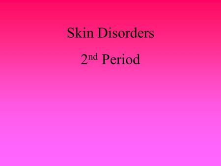 Skin Disorders 2nd Period.