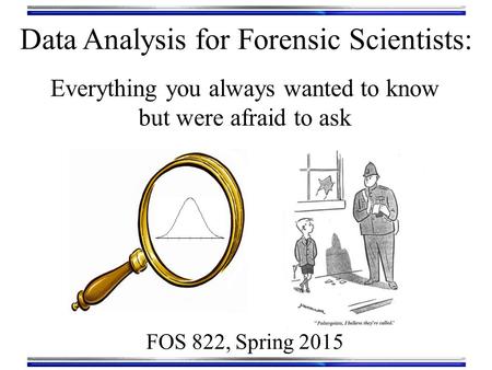 Data Analysis for Forensic Scientists: FOS 822, Spring 2015 Everything you always wanted to know but were afraid to ask.
