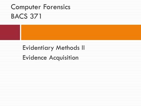 Evidentiary Methods II Evidence Acquisition Computer Forensics BACS 371.