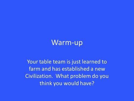 Warm-up Your table team is just learned to farm and has established a new Civilization. What problem do you think you would have?