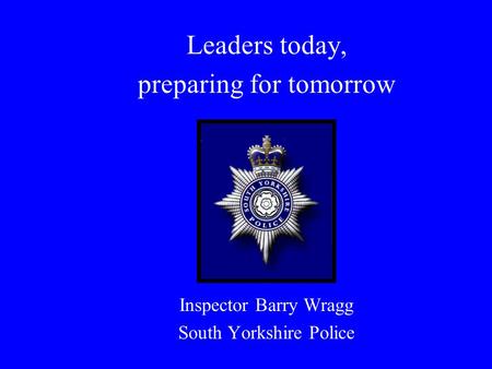 Leaders today, preparing for tomorrow Inspector Barry Wragg South Yorkshire Police.