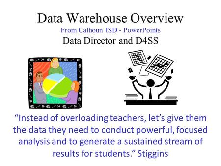Data Warehouse Overview From Calhoun ISD - PowerPoints Data Director and D4SS “Instead of overloading teachers, let’s give them the data they need to conduct.