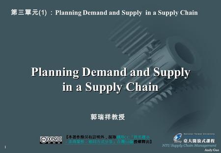 Andy Guo Planning Demand and Supply in a Supply Chain 【本著作除另有註明外，採取創用 CC 「姓名標示 －非商業性－相同方式分享」台灣 3.0 版授權釋出】創用 CC 「姓名標示 －非商業性－相同方式分享」台灣 3.0 版 第三單元 (1) ： Planning.