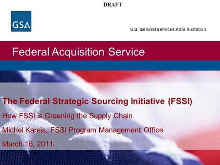 Federal Acquisition Service U.S. General Services Administration DRAFT The Federal Strategic Sourcing Initiative (FSSI) How FSSI is Greening the Supply.
