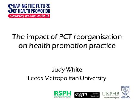 The impact of PCT reorganisation on health promotion practice Judy White Leeds Metropolitan University.