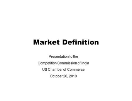 Market Definition Presentation to the Competition Commission of India US Chamber of Commerce October 26, 2010.