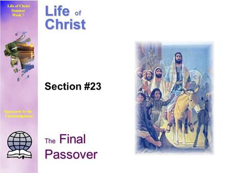 Life of Christ Seminar Week 7 Sponsored by the Christadelphians Life of Christ Section #23 The Final Passover.