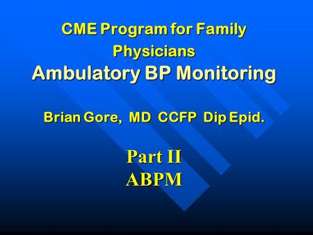 CME Program for Family Physicians Ambulatory BP Monitoring Brian Gore, MD CCFP Dip Epid. Part II ABPM.