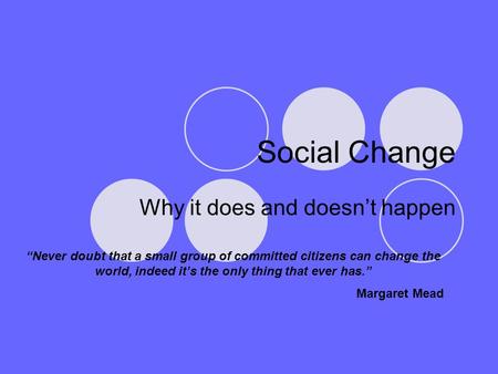 Social Change Why it does and doesn’t happen “Never doubt that a small group of committed citizens can change the world, indeed it’s the only thing that.