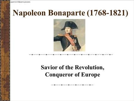 Napoleon Bonaparte (1768-1821) Savior of the Revolution, Conqueror of Europe.
